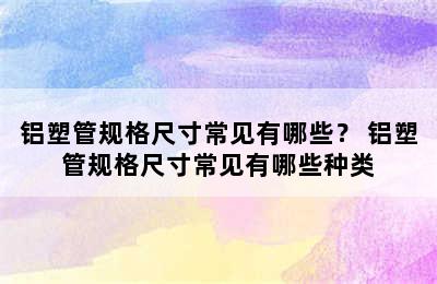 铝塑管规格尺寸常见有哪些？ 铝塑管规格尺寸常见有哪些种类